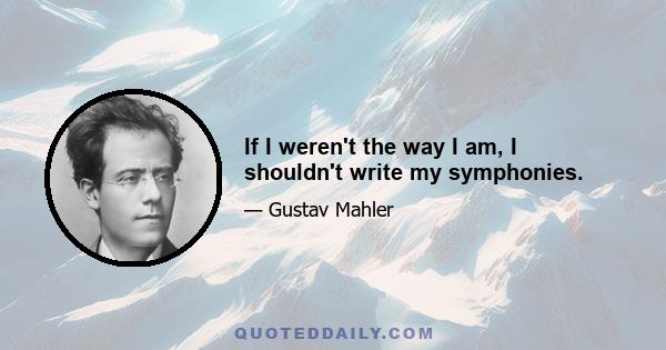 If I weren't the way I am, I shouldn't write my symphonies.