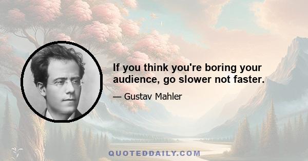 If you think you're boring your audience, go slower not faster.