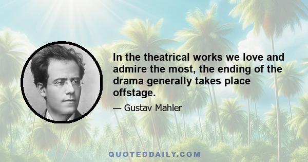 In the theatrical works we love and admire the most, the ending of the drama generally takes place offstage.