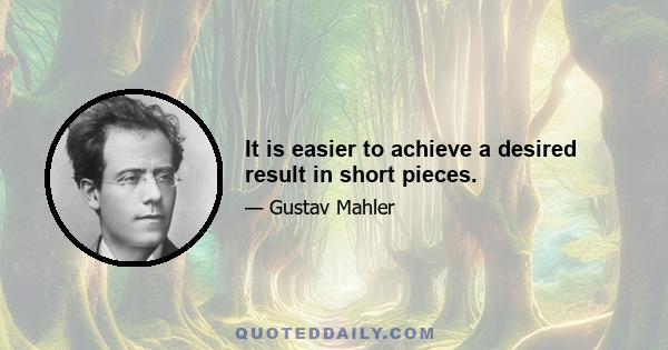 It is easier to achieve a desired result in short pieces.