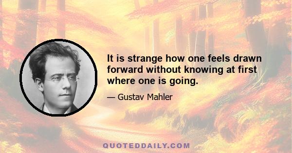 It is strange how one feels drawn forward without knowing at first where one is going.