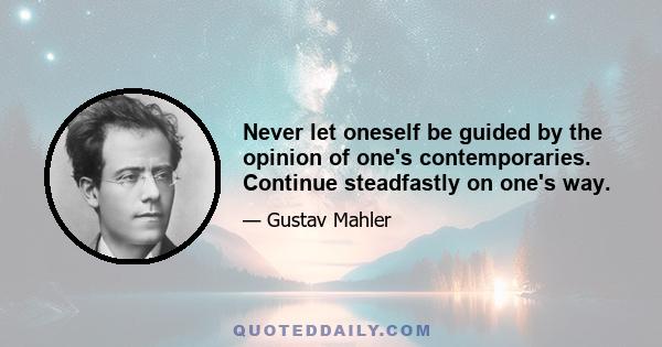 Never let oneself be guided by the opinion of one's contemporaries. Continue steadfastly on one's way.