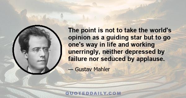 The point is not to take the world's opinion as a guiding star but to go one's way in life and working unerringly, neither depressed by failure nor seduced by applause.