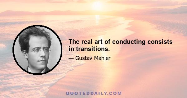 The real art of conducting consists in transitions.