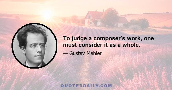 To judge a composer's work, one must consider it as a whole.