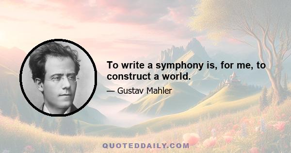 To write a symphony is, for me, to construct a world.