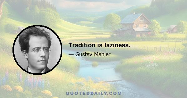 Tradition is laziness.