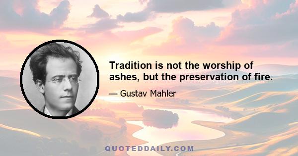 Tradition is not the worship of ashes, but the preservation of fire.