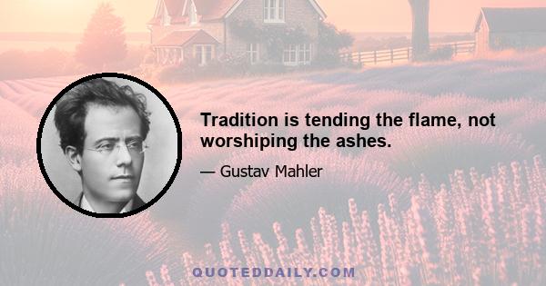 Tradition is tending the flame, not worshiping the ashes.