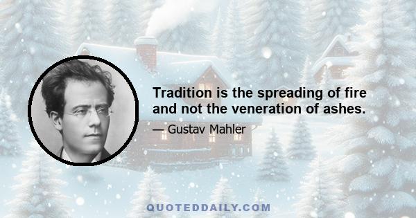 Tradition is the spreading of fire and not the veneration of ashes.