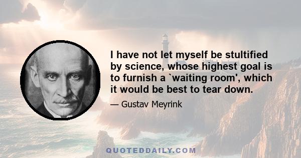 I have not let myself be stultified by science, whose highest goal is to furnish a `waiting room', which it would be best to tear down.