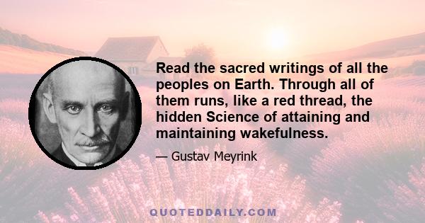 Read the sacred writings of all the peoples on Earth. Through all of them runs, like a red thread, the hidden Science of attaining and maintaining wakefulness.