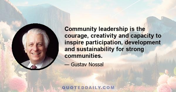 Community leadership is the courage, creativity and capacity to inspire participation, development and sustainability for strong communities.