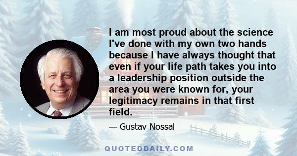 I am most proud about the science I've done with my own two hands because I have always thought that even if your life path takes you into a leadership position outside the area you were known for, your legitimacy