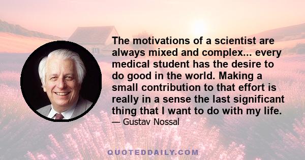 The motivations of a scientist are always mixed and complex... every medical student has the desire to do good in the world. Making a small contribution to that effort is really in a sense the last significant thing