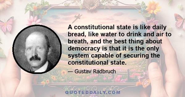 A constitutional state is like daily bread, like water to drink and air to breath, and the best thing about democracy is that it is the only system capable of securing the constitutional state.