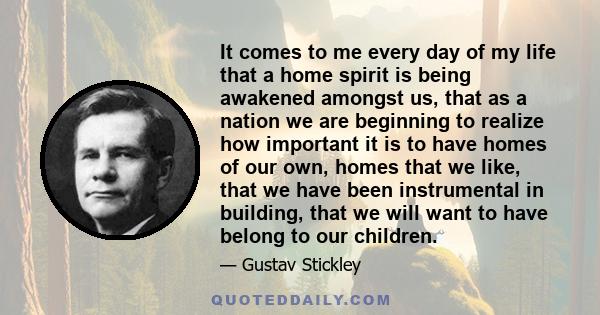 It comes to me every day of my life that a home spirit is being awakened amongst us, that as a nation we are beginning to realize how important it is to have homes of our own, homes that we like, that we have been