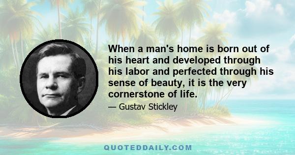 When a man's home is born out of his heart and developed through his labor and perfected through his sense of beauty, it is the very cornerstone of life.