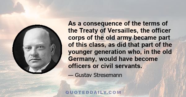 As a consequence of the terms of the Treaty of Versailles, the officer corps of the old army became part of this class, as did that part of the younger generation who, in the old Germany, would have become officers or