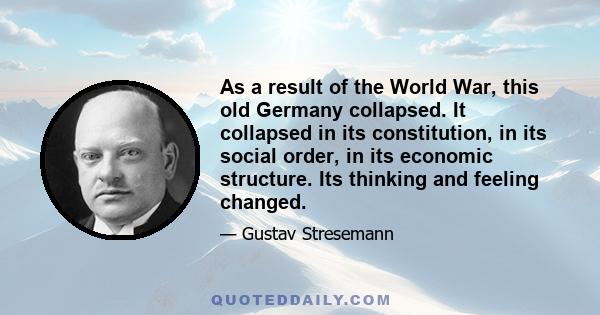 As a result of the World War, this old Germany collapsed. It collapsed in its constitution, in its social order, in its economic structure. Its thinking and feeling changed.