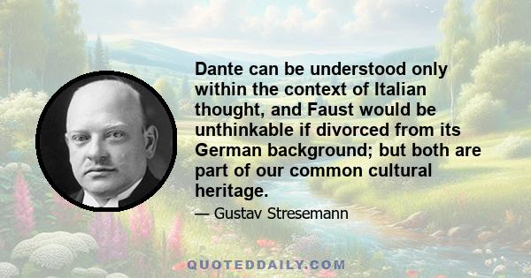 Dante can be understood only within the context of Italian thought, and Faust would be unthinkable if divorced from its German background; but both are part of our common cultural heritage.