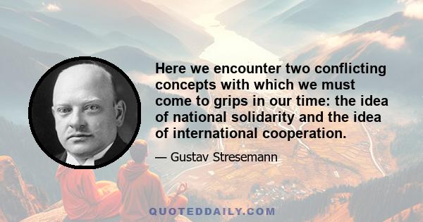 Here we encounter two conflicting concepts with which we must come to grips in our time: the idea of national solidarity and the idea of international cooperation.