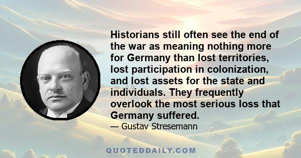 Historians still often see the end of the war as meaning nothing more for Germany than lost territories, lost participation in colonization, and lost assets for the state and individuals. They frequently overlook the