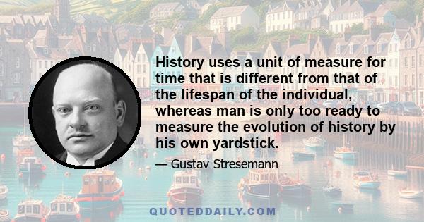 History uses a unit of measure for time that is different from that of the lifespan of the individual, whereas man is only too ready to measure the evolution of history by his own yardstick.