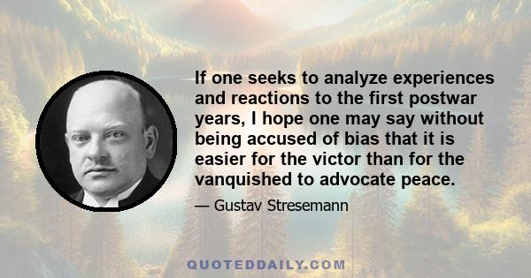 If one seeks to analyze experiences and reactions to the first postwar years, I hope one may say without being accused of bias that it is easier for the victor than for the vanquished to advocate peace.