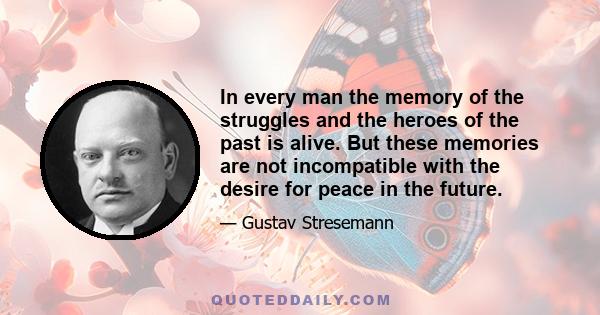 In every man the memory of the struggles and the heroes of the past is alive. But these memories are not incompatible with the desire for peace in the future.