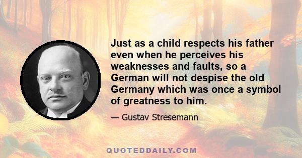 Just as a child respects his father even when he perceives his weaknesses and faults, so a German will not despise the old Germany which was once a symbol of greatness to him.