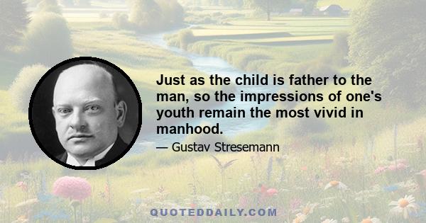 Just as the child is father to the man, so the impressions of one's youth remain the most vivid in manhood.