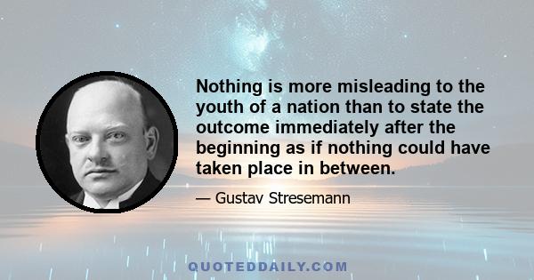 Nothing is more misleading to the youth of a nation than to state the outcome immediately after the beginning as if nothing could have taken place in between.