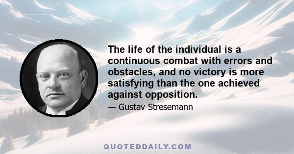 The life of the individual is a continuous combat with errors and obstacles, and no victory is more satisfying than the one achieved against opposition.