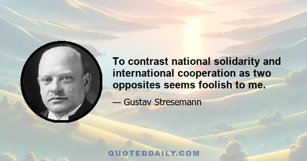 To contrast national solidarity and international cooperation as two opposites seems foolish to me.