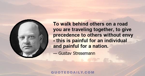 To walk behind others on a road you are traveling together, to give precedence to others without envy - this is painful for an individual and painful for a nation.