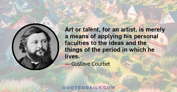 Art or talent, for an artist, is merely a means of applying his personal faculties to the ideas and the things of the period in which he lives.