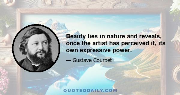 Beauty lies in nature and reveals, once the artist has perceived it, its own expressive power.