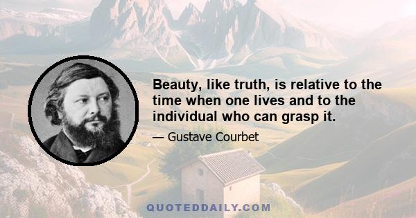 Beauty, like truth, is relative to the time when one lives and to the individual who can grasp it.