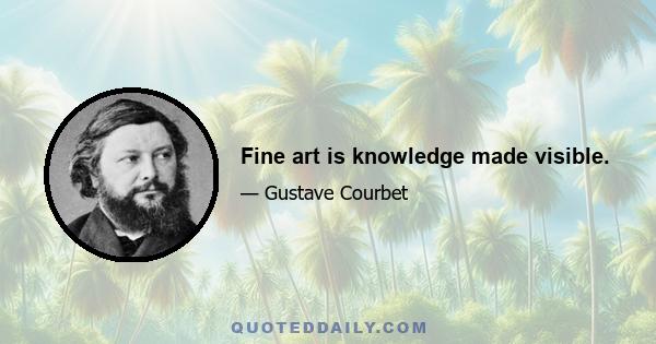 Fine art is knowledge made visible.