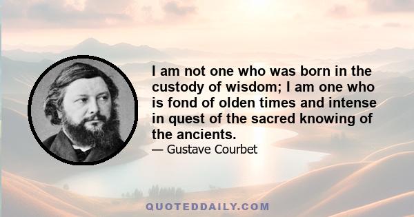 I am not one who was born in the custody of wisdom; I am one who is fond of olden times and intense in quest of the sacred knowing of the ancients.