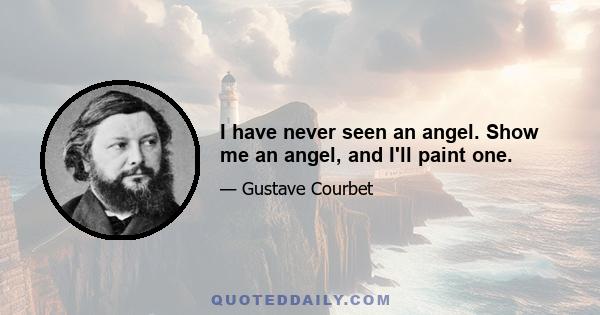 I have never seen an angel. Show me an angel, and I'll paint one.