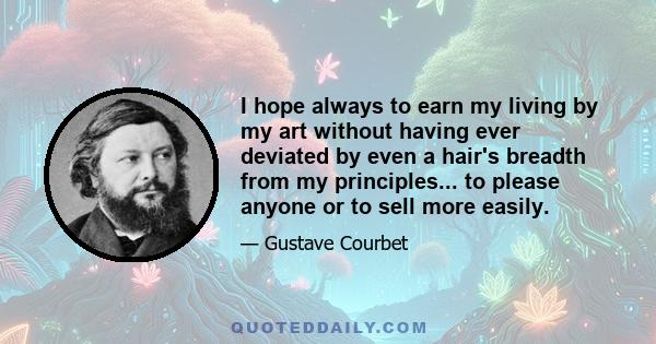 I hope always to earn my living by my art without having ever deviated by even a hair's breadth from my principles... to please anyone or to sell more easily.