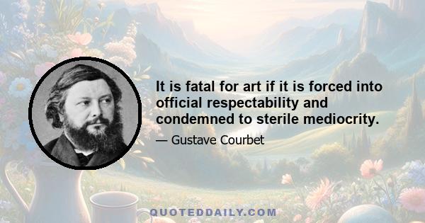 It is fatal for art if it is forced into official respectability and condemned to sterile mediocrity.