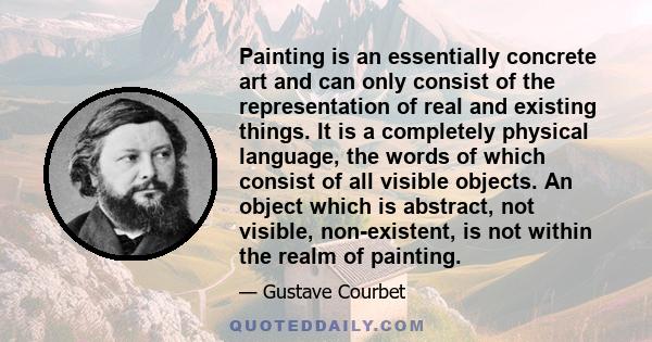 Painting is an essentially concrete art and can only consist of the representation of real and existing things. It is a completely physical language, the words of which consist of all visible objects. An object which is 