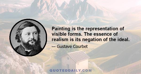 Painting is the representation of visible forms. The essence of realism is its negation of the ideal.