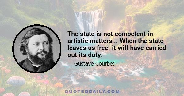 The state is not competent in artistic matters... When the state leaves us free, it will have carried out its duty.