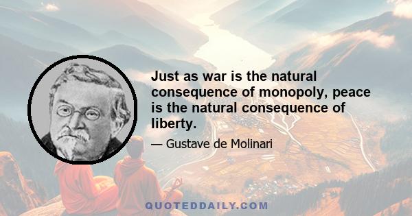 Just as war is the natural consequence of monopoly, peace is the natural consequence of liberty.