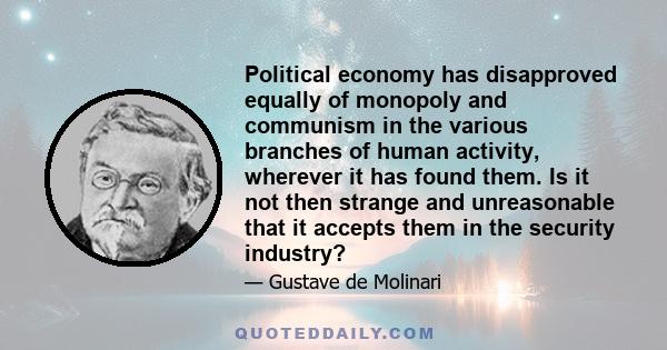 Political economy has disapproved equally of monopoly and communism in the various branches of human activity, wherever it has found them. Is it not then strange and unreasonable that it accepts them in the security