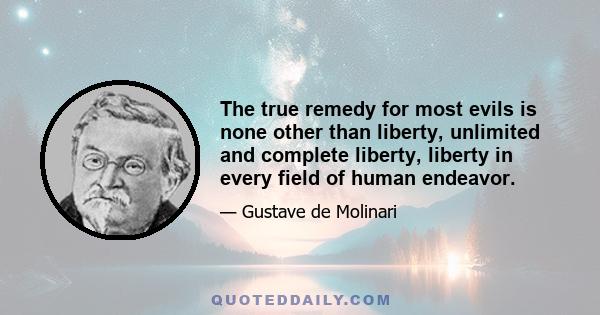 The true remedy for most evils is none other than liberty, unlimited and complete liberty, liberty in every field of human endeavor.